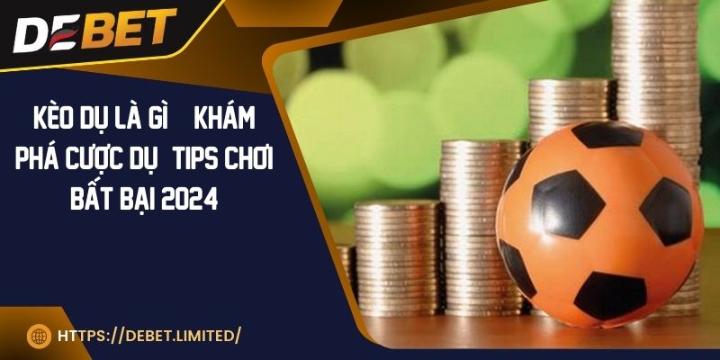 Kèo dụ là gì | Khám phá cược dụ & Tips chơi bất bại 2024